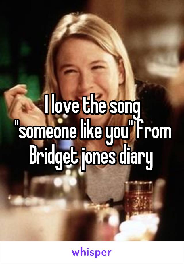 I love the song "someone like you" from Bridget jones diary 