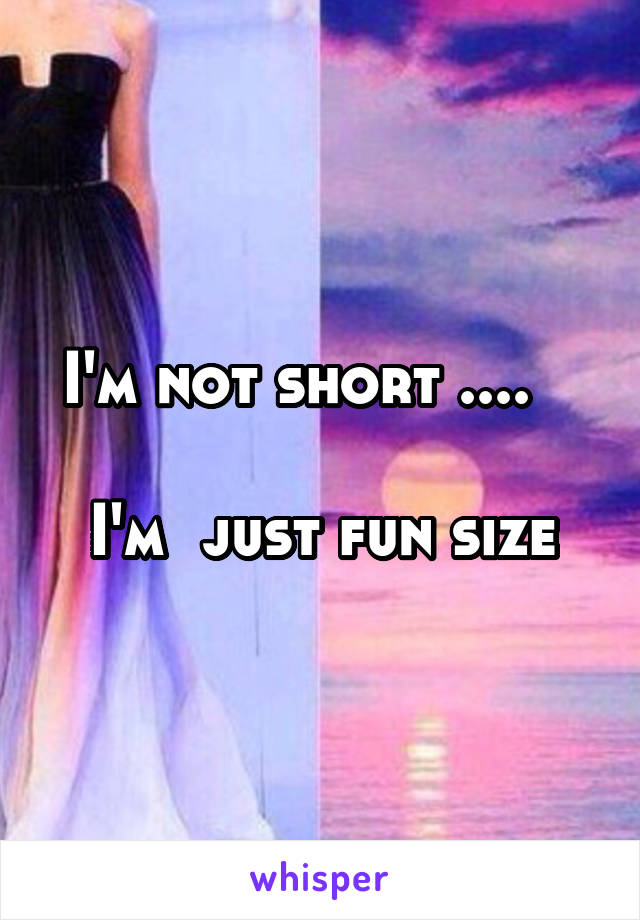 I'm not short ....   

I'm  just fun size
