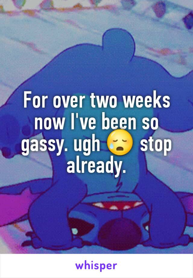For over two weeks now I've been so gassy. ugh 😥 stop already.