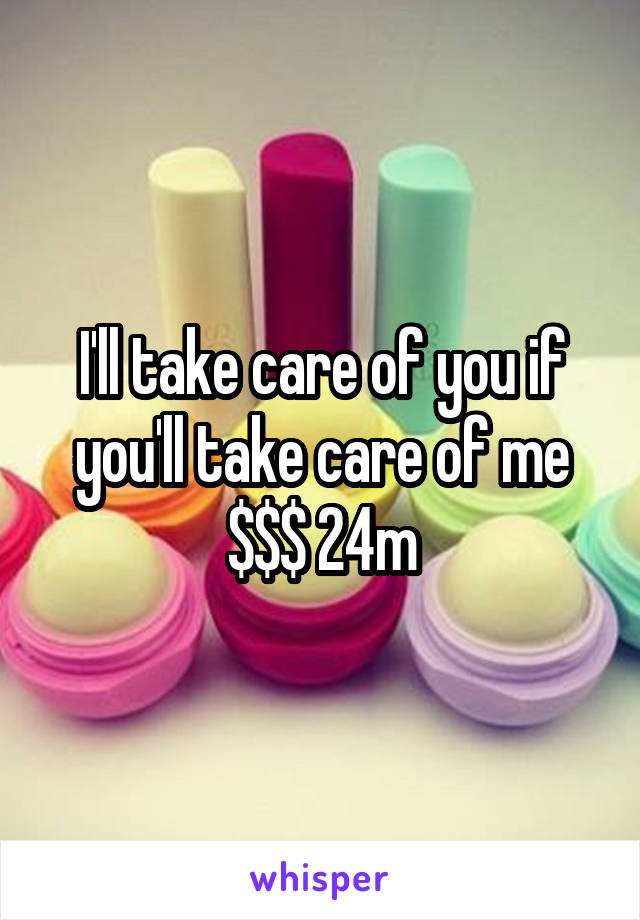 I'll take care of you if you'll take care of me $$$ 24m