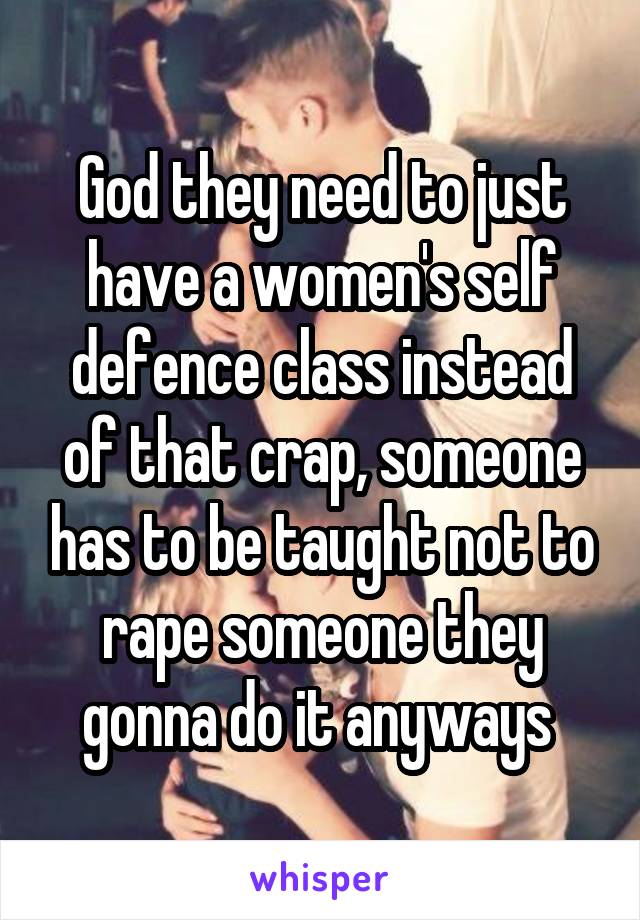 God they need to just have a women's self defence class instead of that crap, someone has to be taught not to rape someone they gonna do it anyways 