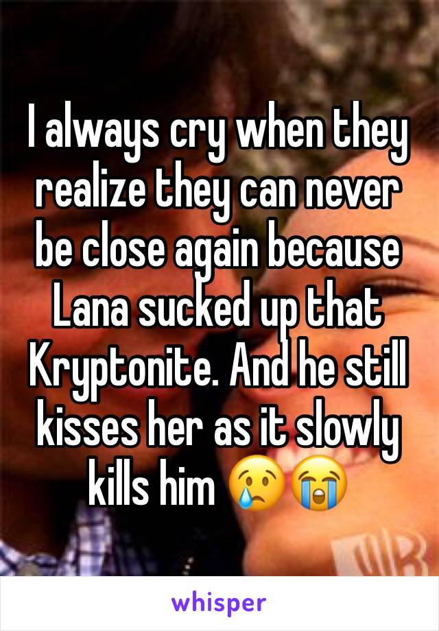 I always cry when they realize they can never be close again because Lana sucked up that Kryptonite. And he still kisses her as it slowly kills him 😢😭