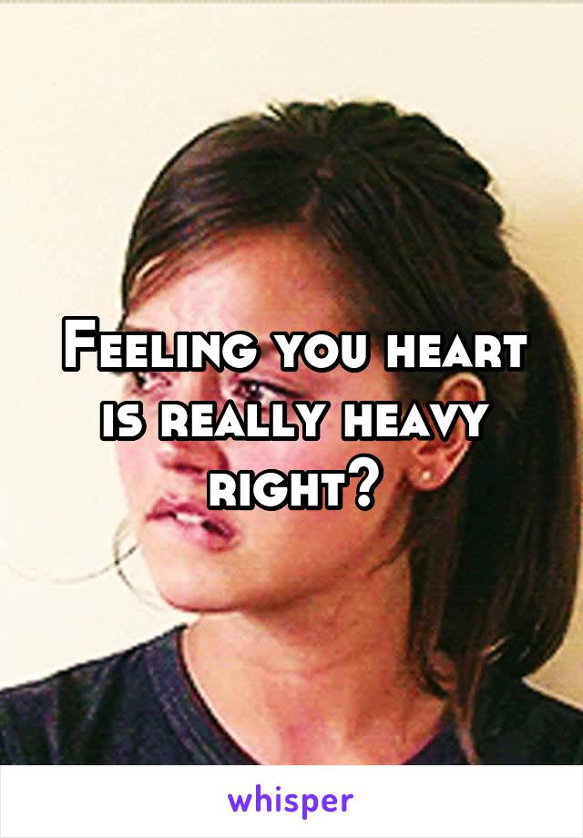 Feeling you heart is really heavy right?