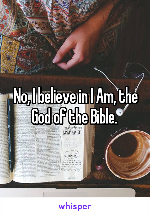 No, I believe in I Am, the God of the Bible. 