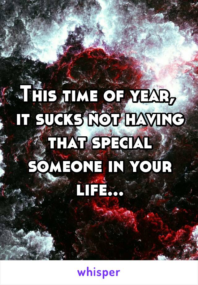 This time of year,  it sucks not having that special someone in your life...