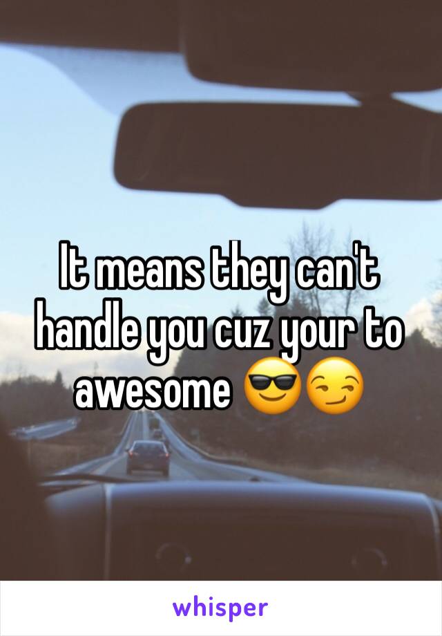 It means they can't handle you cuz your to awesome 😎😏