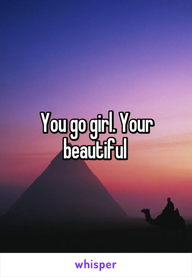 You go girl. Your beautiful 