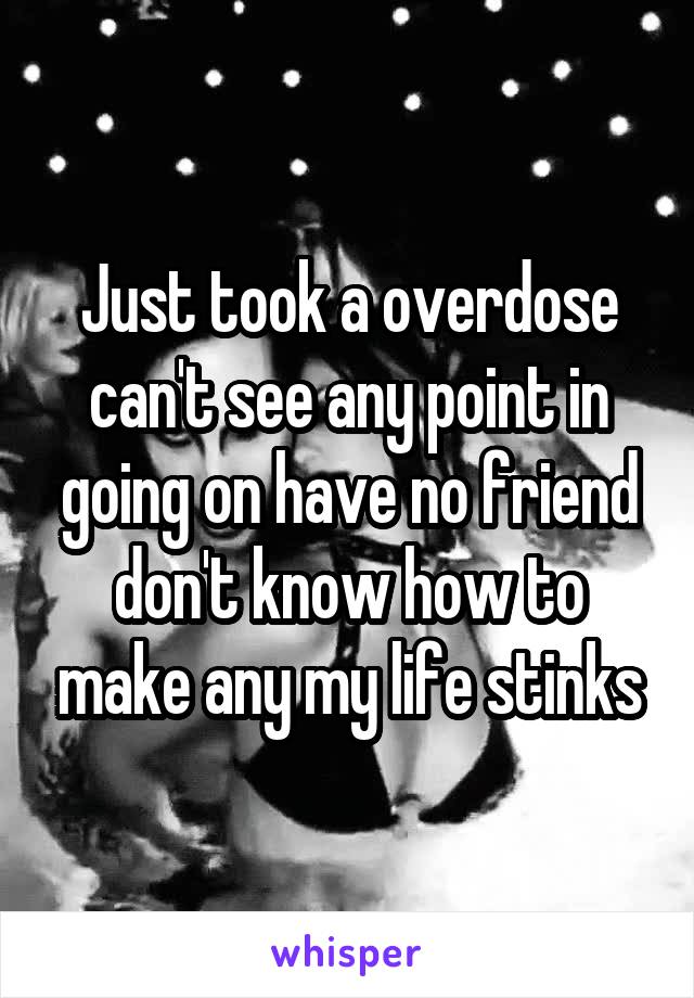 Just took a overdose can't see any point in going on have no friend don't know how to make any my life stinks