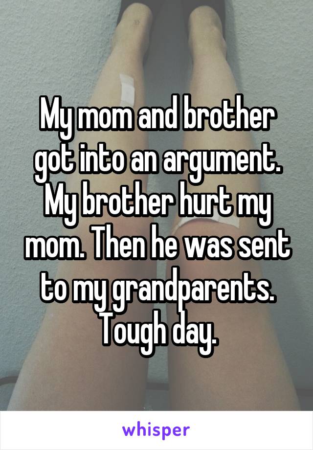 My mom and brother got into an argument. My brother hurt my mom. Then he was sent to my grandparents. Tough day.