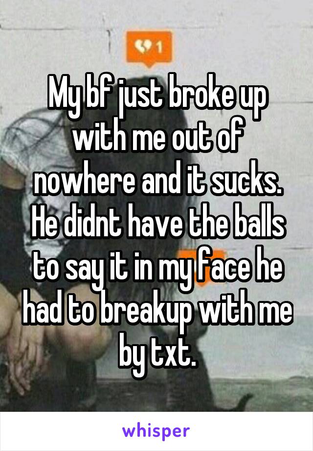 My bf just broke up with me out of nowhere and it sucks. He didnt have the balls to say it in my face he had to breakup with me by txt.