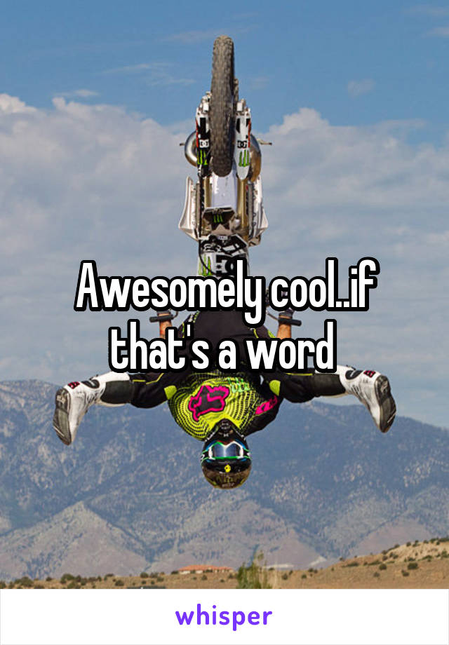 Awesomely cool..if that's a word 