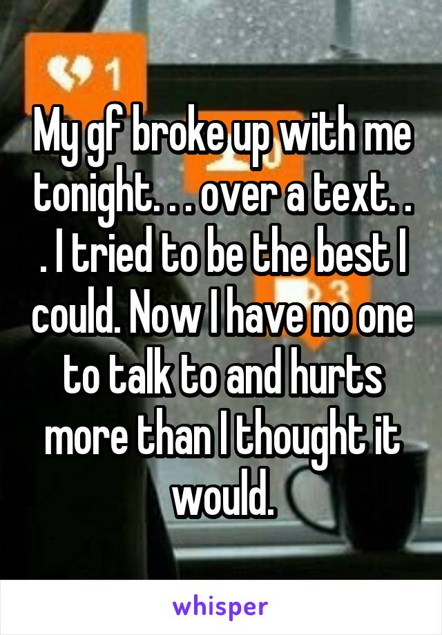 My gf broke up with me tonight. . . over a text. . . I tried to be the best I could. Now I have no one to talk to and hurts more than I thought it would.