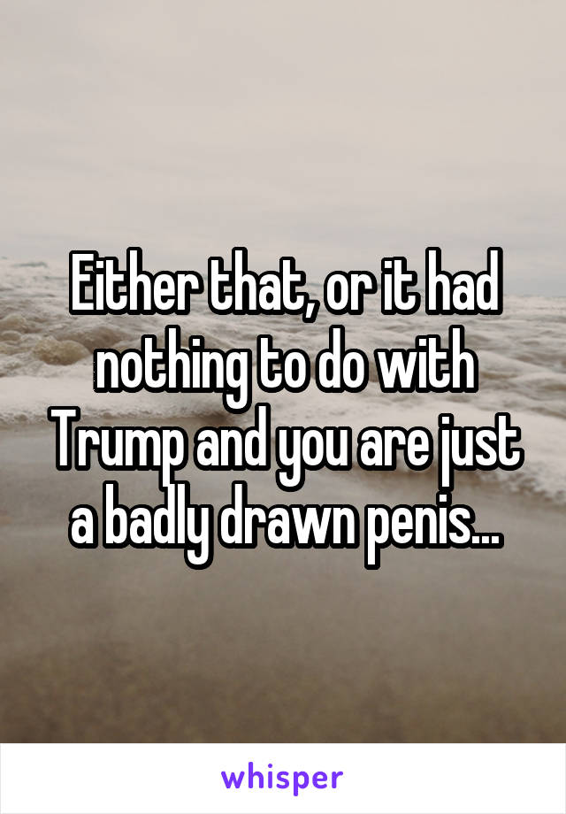 Either that, or it had nothing to do with Trump and you are just a badly drawn penis...