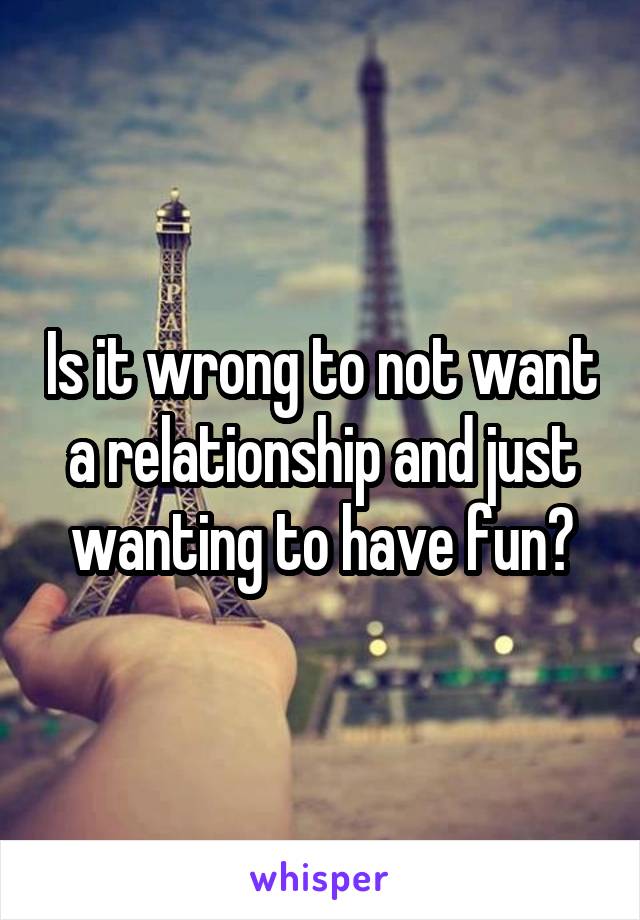 Is it wrong to not want a relationship and just wanting to have fun?