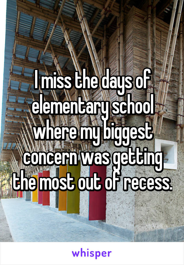 I miss the days of elementary school where my biggest concern was getting the most out of recess.