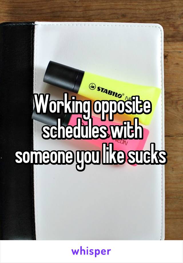 Working opposite schedules with someone you like sucks 