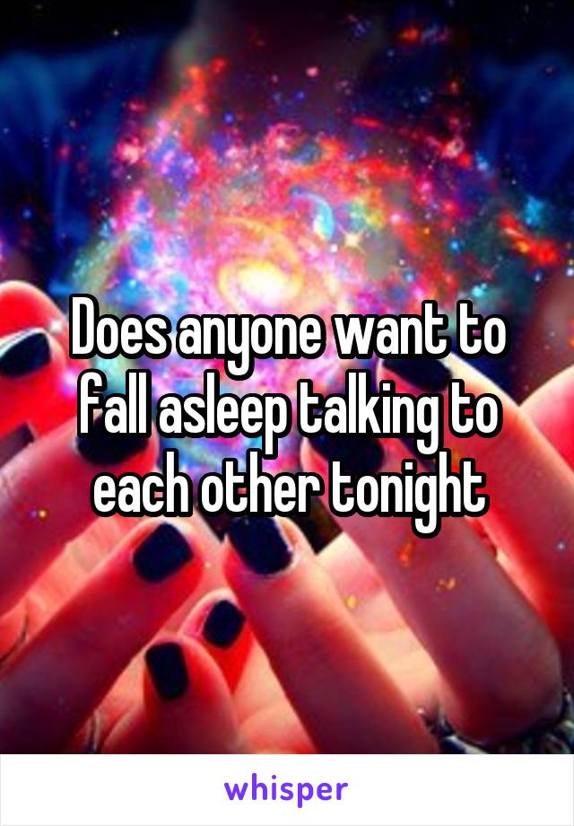 Does anyone want to fall asleep talking to each other tonight