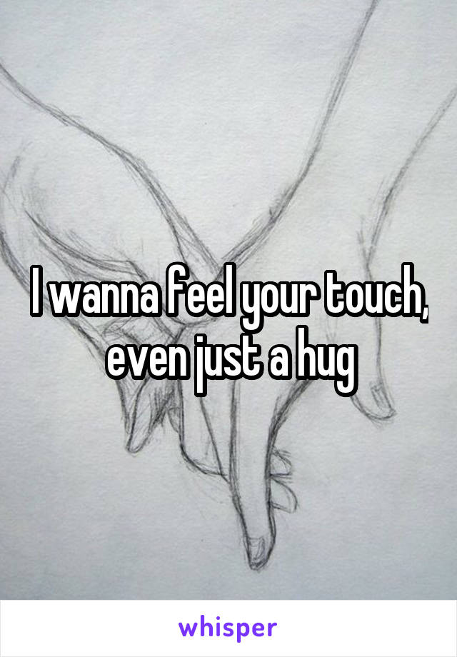 I wanna feel your touch, even just a hug