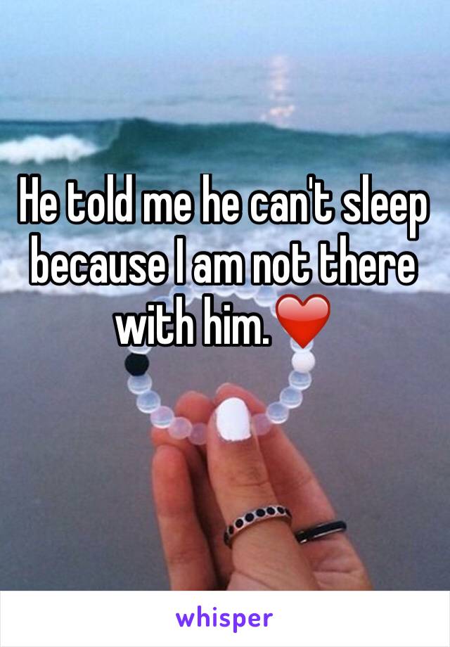 He told me he can't sleep because I am not there with him.❤️