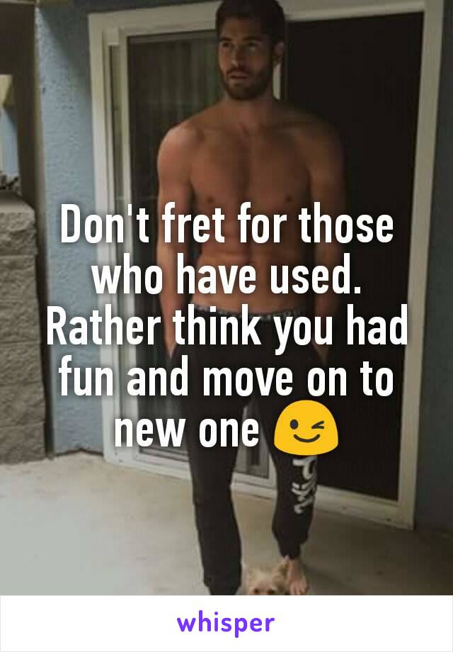 Don't fret for those who have used. Rather think you had fun and move on to new one 😉