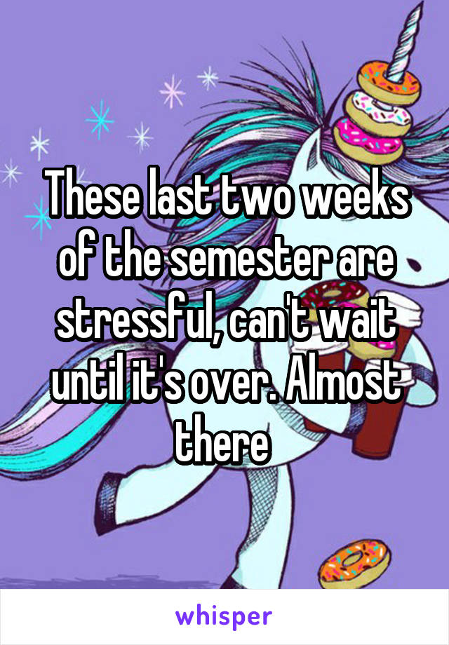 These last two weeks of the semester are stressful, can't wait until it's over. Almost there 