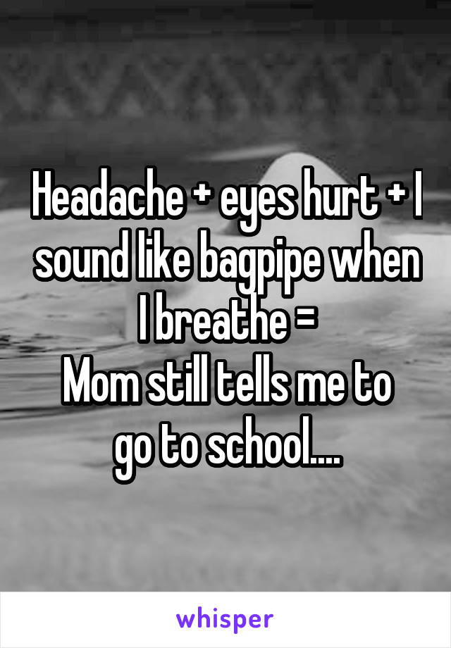 Headache + eyes hurt + I sound like bagpipe when I breathe =
Mom still tells me to go to school....