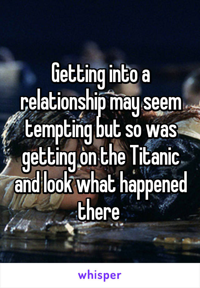 Getting into a relationship may seem tempting but so was getting on the Titanic and look what happened there 