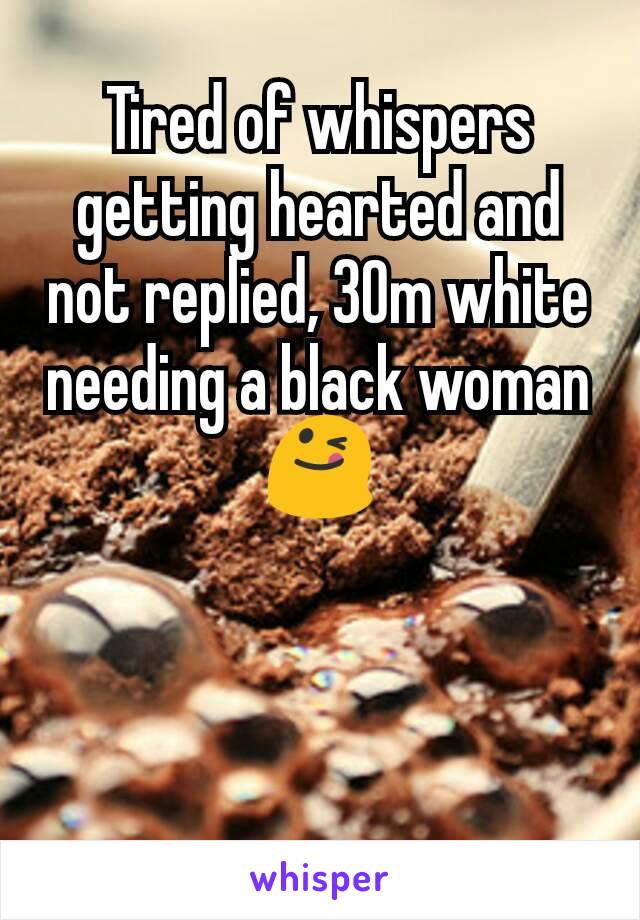 Tired of whispers getting hearted and not replied, 30m white needing a black woman😋