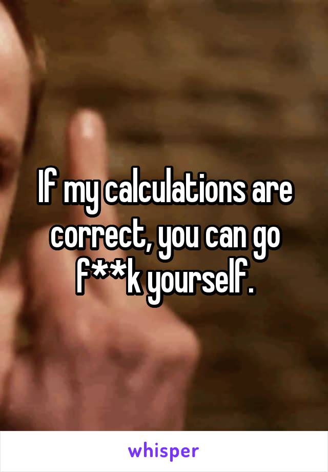 If my calculations are correct, you can go f**k yourself.