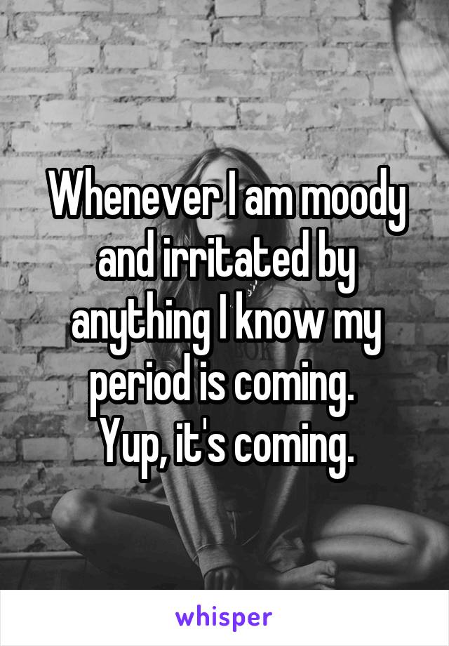 Whenever I am moody and irritated by anything I know my period is coming. 
Yup, it's coming.