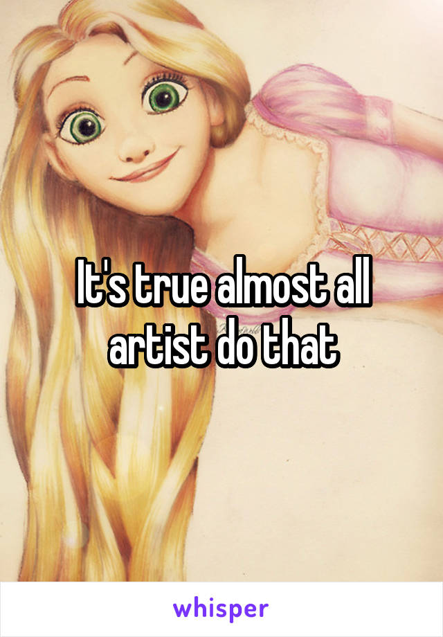 It's true almost all artist do that
