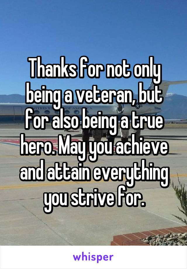 Thanks for not only being a veteran, but for also being a true hero. May you achieve and attain everything you strive for.