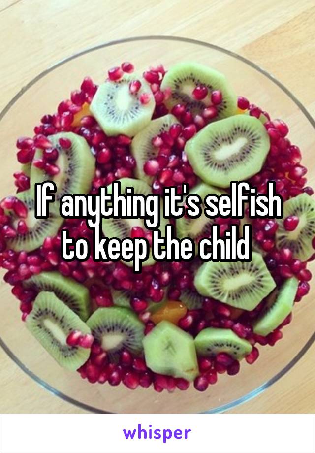 If anything it's selfish to keep the child 