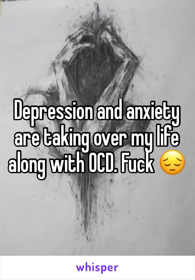 Depression and anxiety are taking over my life along with OCD. Fuck 😔