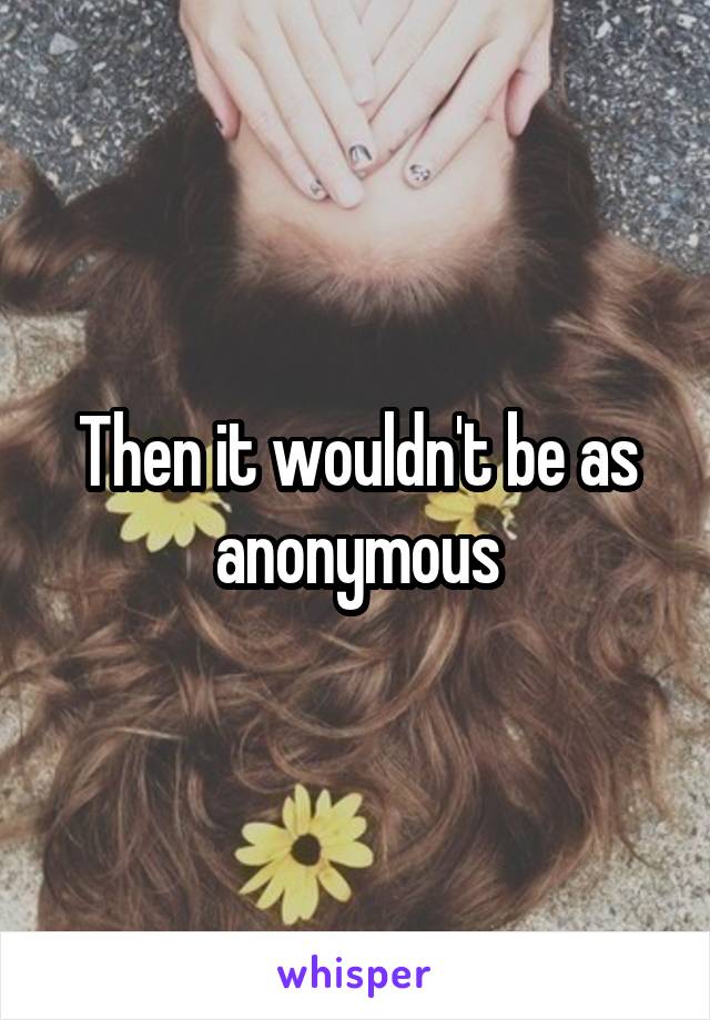 Then it wouldn't be as anonymous