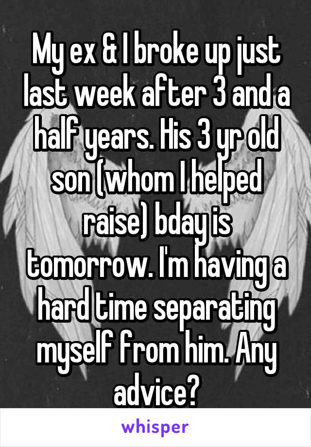 My ex & I broke up just last week after 3 and a half years. His 3 yr old son (whom I helped raise) bday is tomorrow. I'm having a hard time separating myself from him. Any advice?