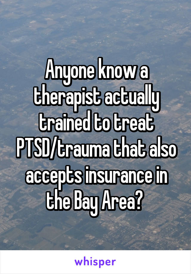 Anyone know a therapist actually trained to treat PTSD/trauma that also accepts insurance in the Bay Area? 