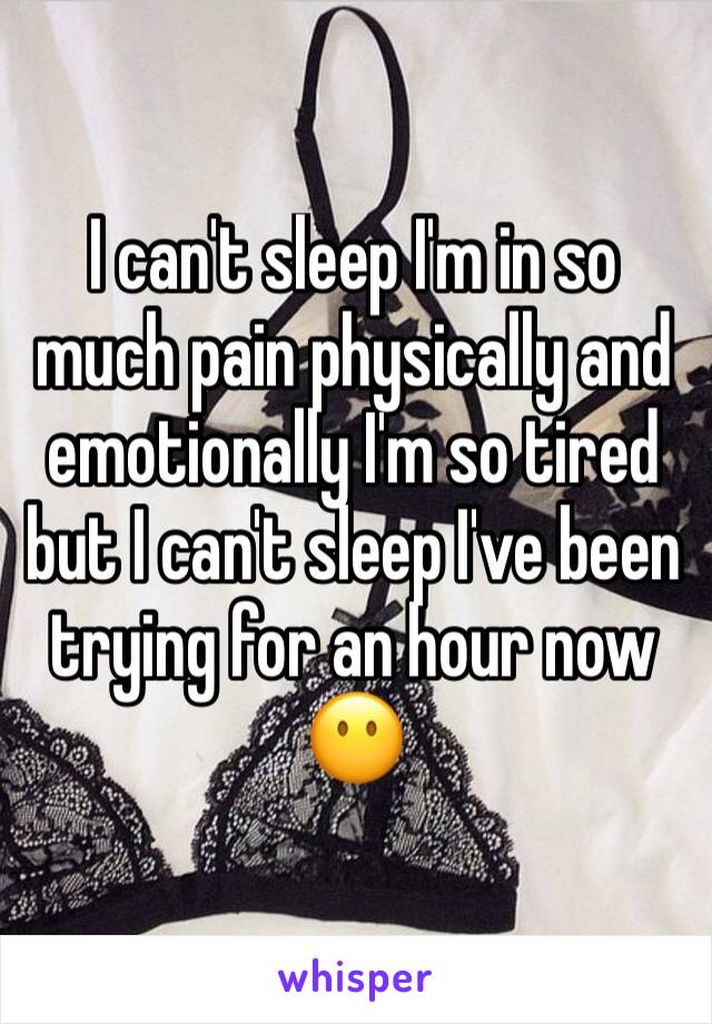 I can't sleep I'm in so much pain physically and emotionally I'm so tired but I can't sleep I've been trying for an hour now 😶