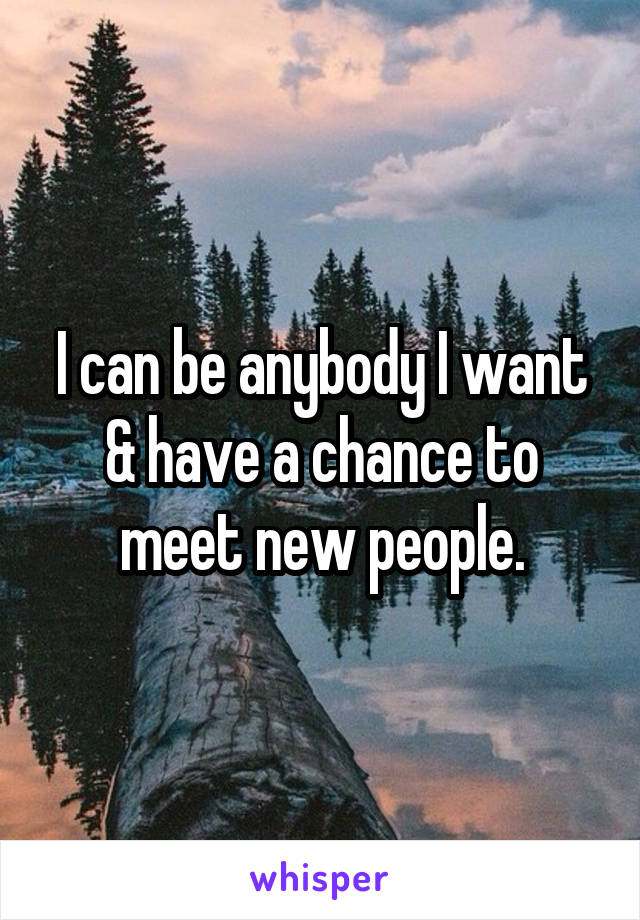 I can be anybody I want & have a chance to meet new people.
