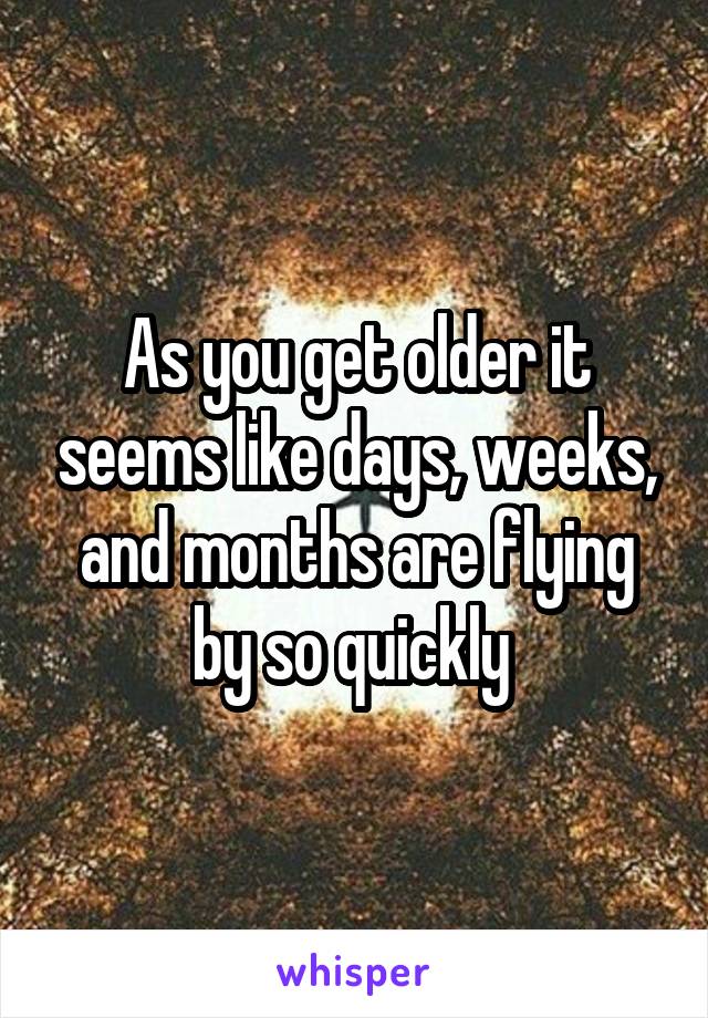 As you get older it seems like days, weeks, and months are flying by so quickly 