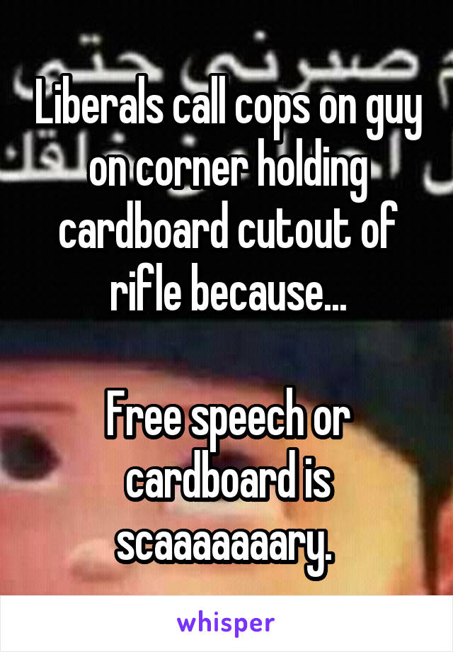 Liberals call cops on guy on corner holding cardboard cutout of rifle because...

Free speech or cardboard is scaaaaaaary. 