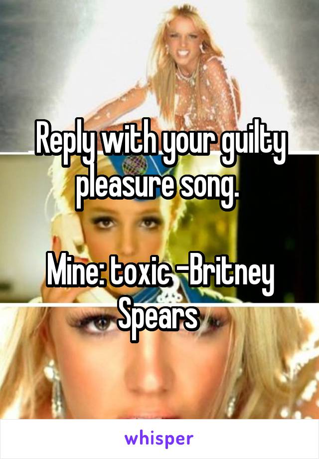 Reply with your guilty pleasure song. 

Mine: toxic -Britney Spears 
