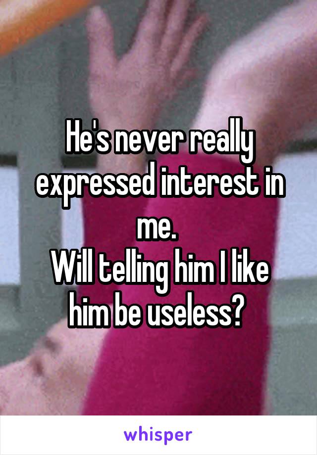 He's never really expressed interest in me. 
Will telling him I like him be useless? 