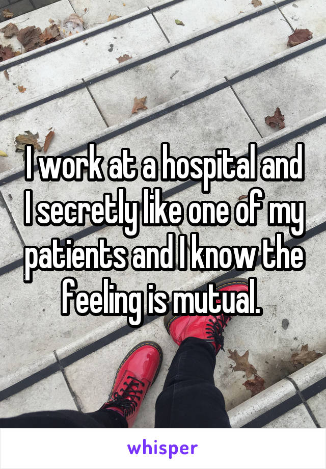 I work at a hospital and I secretly like one of my patients and I know the feeling is mutual. 