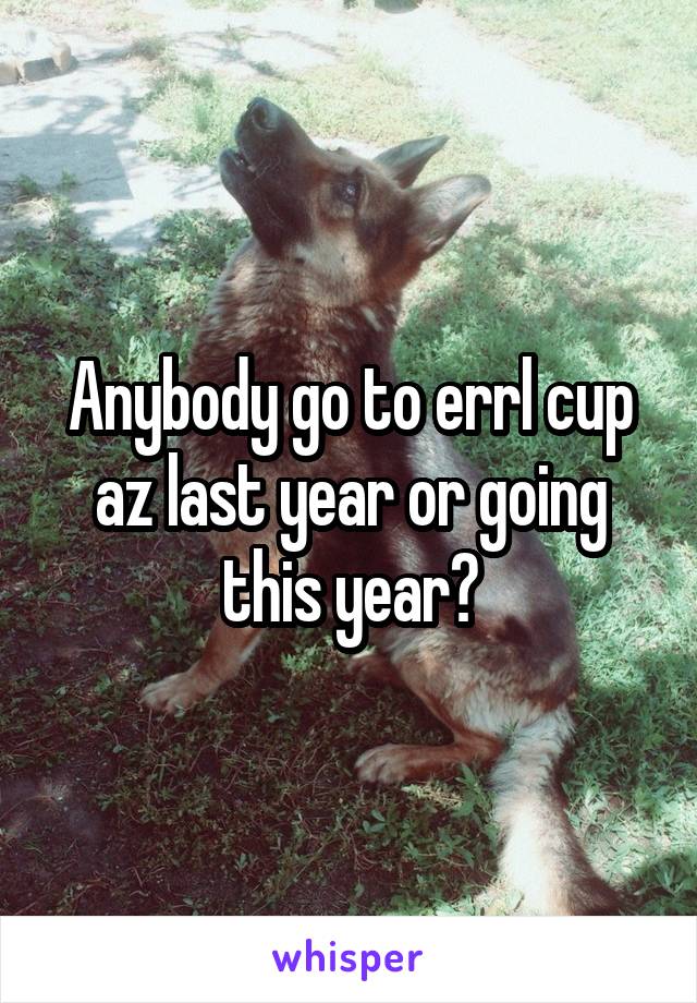 Anybody go to errl cup az last year or going this year?