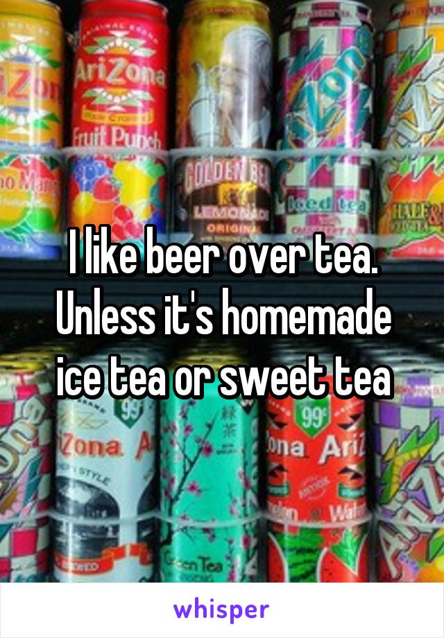 I like beer over tea. Unless it's homemade ice tea or sweet tea