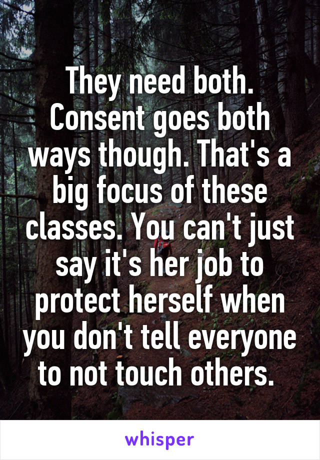 They need both. Consent goes both ways though. That's a big focus of these classes. You can't just say it's her job to protect herself when you don't tell everyone to not touch others. 