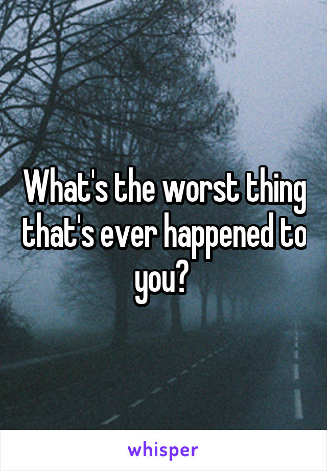 What's the worst thing that's ever happened to you? 