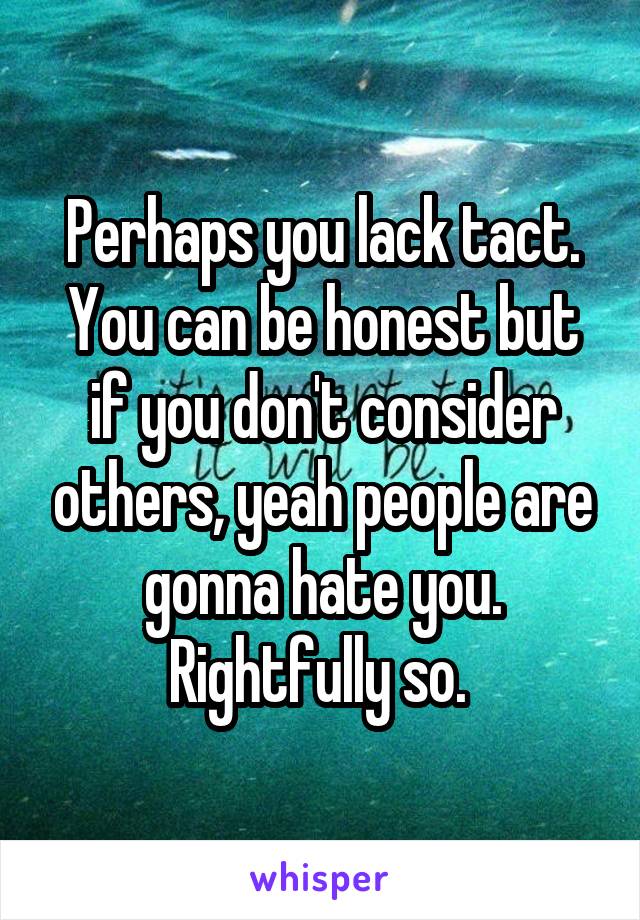 Perhaps you lack tact. You can be honest but if you don't consider others, yeah people are gonna hate you. Rightfully so. 