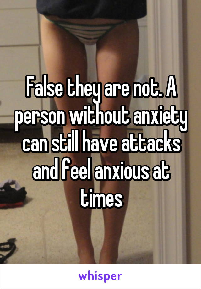 False they are not. A person without anxiety can still have attacks and feel anxious at times